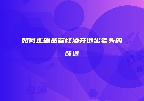 如何正确品鉴红酒并倒出老头的味道
