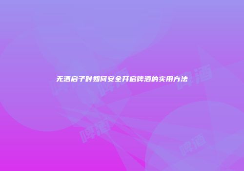 无酒启子时如何安全开启啤酒的实用方法