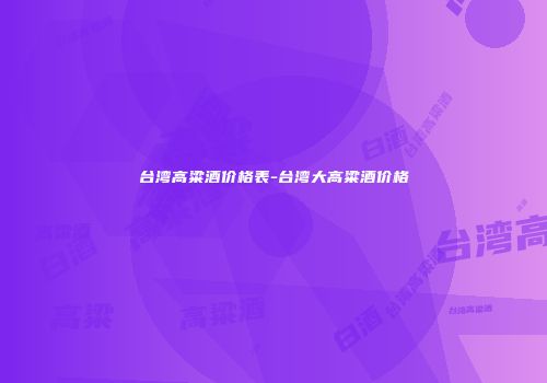台湾高粱酒价格表-台湾大高粱酒价格