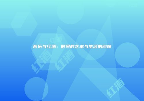 音乐与红酒：时间的艺术与生活的韵味