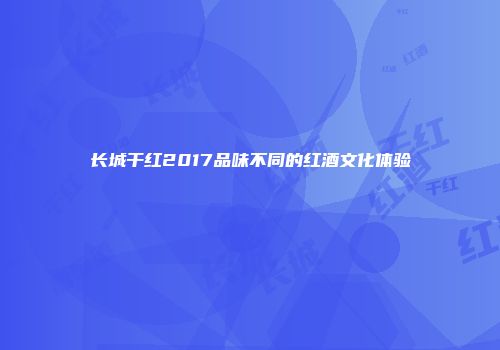 长城干红2017品味不同的红酒文化体验