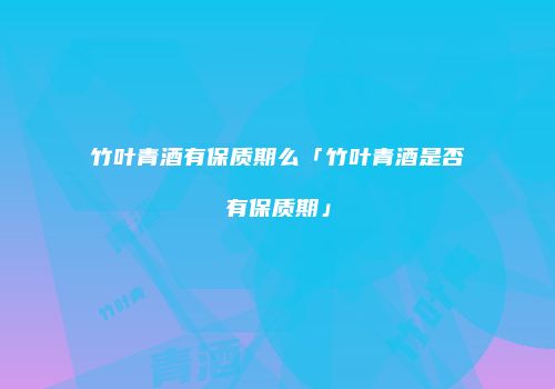 竹叶青酒有保质期么「竹叶青酒是否有保质期」