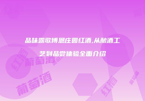 品味露歌博恩庄园红酒,从酿酒工艺到品尝体验全面介绍