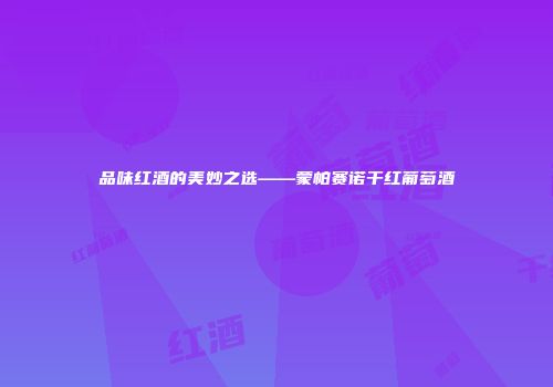 品味红酒的美妙之选——蒙帕赛诺干红葡萄酒