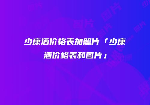 少康酒价格表加照片「少康酒价格表和图片」
