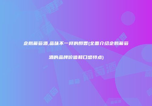 企鹅葡萄酒,品味不一样的醇香(全面介绍企鹅葡萄酒的品牌价值和口感特点)