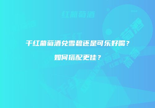 干红葡萄酒兑雪碧还是可乐好喝？如何搭配更佳？