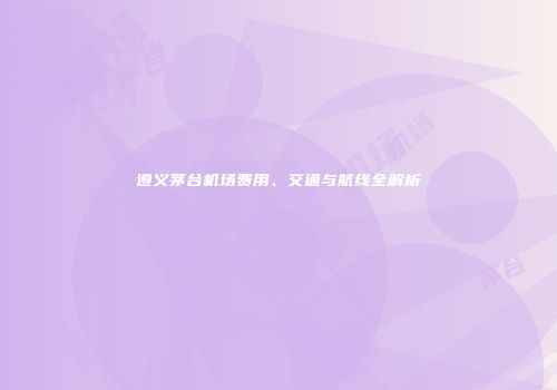 遵义茅台机场费用、交通与航线全解析