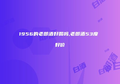 1956的老郎酒好喝吗,老郎酒53度 好价