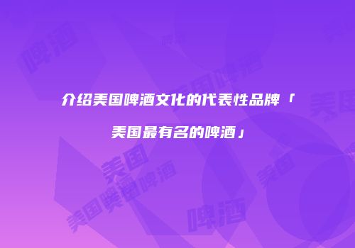 介绍美国啤酒文化的代表性品牌「美国最有名的啤酒」