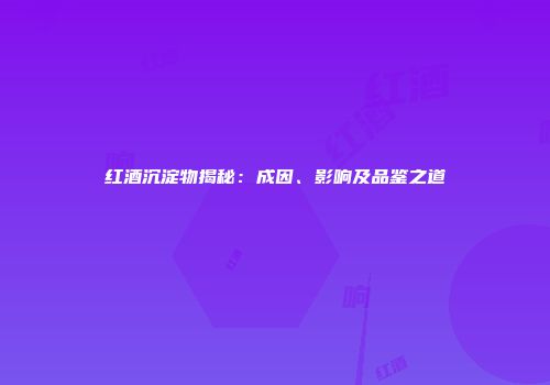 红酒沉淀物揭秘：成因、影响及品鉴之道