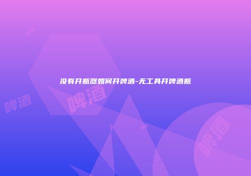 没有开瓶器如何开啤酒-无工具开啤酒瓶