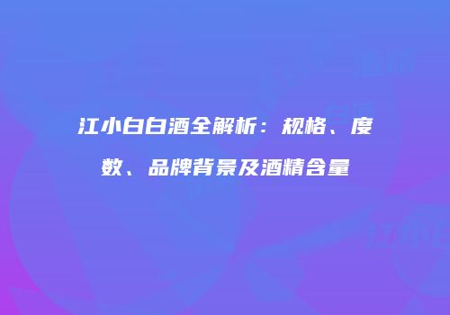 江小白白酒全解析：规格、度数、品牌背景及酒精含量