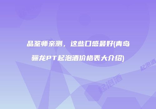 品鉴师亲测，这些口感最好(青岛骊龙PT起泡酒价格表大介绍)