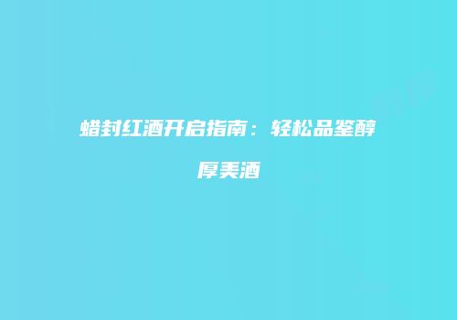 蜡封红酒开启指南：轻松品鉴醇厚美酒