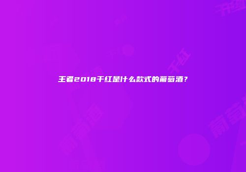 王者2018干红是什么款式的葡萄酒？