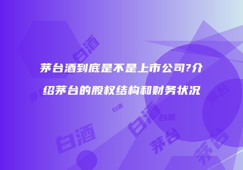茅台酒到底是不是上市公司?介绍茅台的股权结构和财务状况