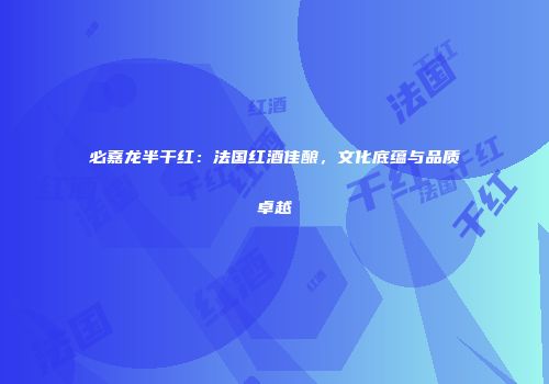 必嘉龙半干红：法国红酒佳酿，文化底蕴与品质卓越
