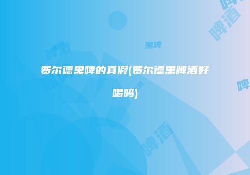 费尔德黑啤的真假(费尔德黑啤酒好喝吗)