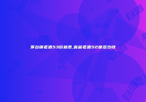 茅台镇老酒53价格表,窖藏老酒52度多少钱