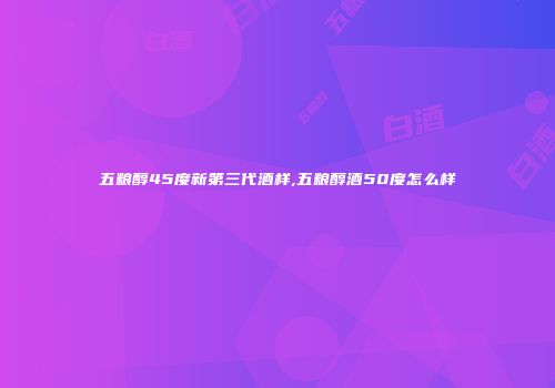 五粮醇45度新第三代酒样,五粮醇酒50度怎么样