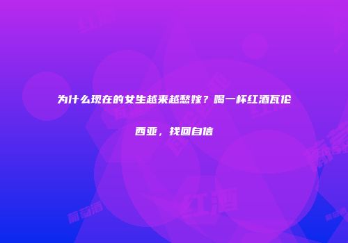 为什么现在的女生越来越愁嫁？喝一杯红酒瓦伦西亚，找回自信