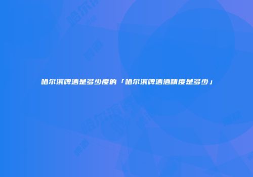 哈尔滨啤酒是多少度的「哈尔滨啤酒酒精度是多少」