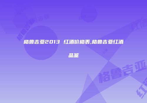 格鲁吉亚2013 红酒价格表,格鲁吉亚红酒品鉴