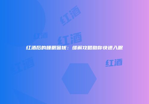 红酒后的睡眠困扰：缓解攻略助你快速入眠