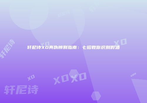 轩尼诗XO真伪辨别指南：七招教你识别假酒