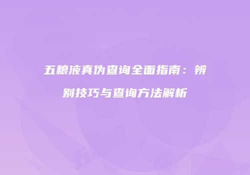 五粮液真伪查询全面指南：辨别技巧与查询方法解析