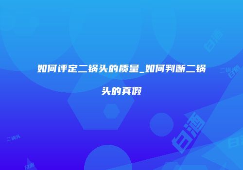 如何评定二锅头的质量_如何判断二锅头的真假