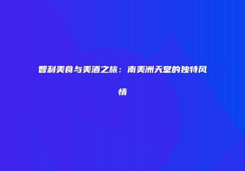 智利美食与美酒之旅：南美洲天堂的独特风情