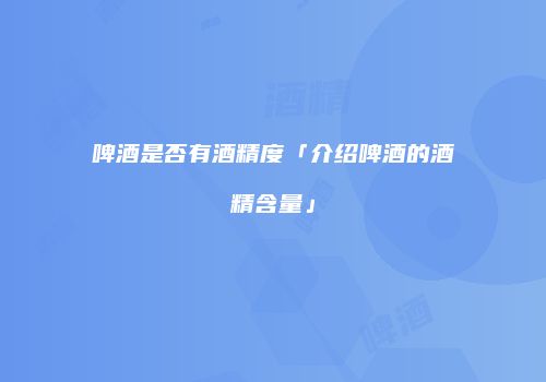 啤酒是否有酒精度「介绍啤酒的酒精含量」