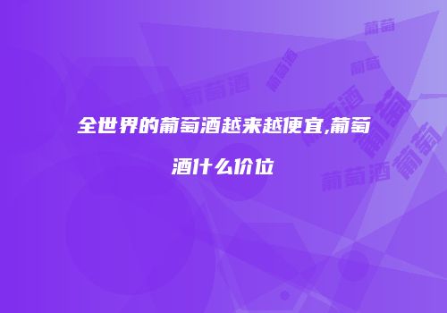 全世界的葡萄酒越来越便宜,葡萄酒什么价位