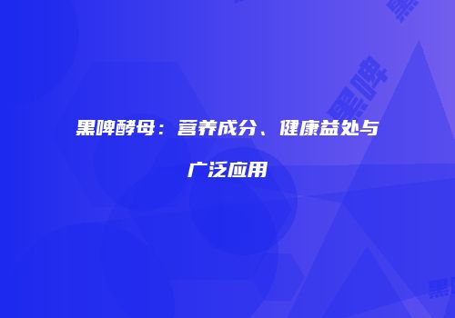 黑啤酵母：营养成分、健康益处与广泛应用