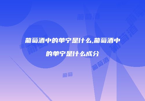 葡萄酒中的单宁是什么,葡萄酒中的单宁是什么成分