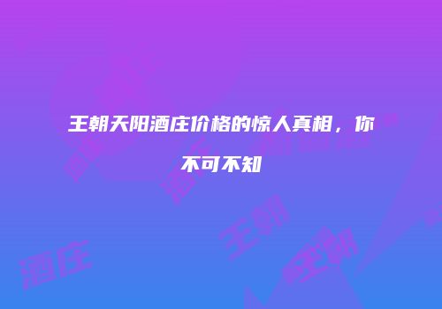 王朝天阳酒庄价格的惊人真相，你不可不知