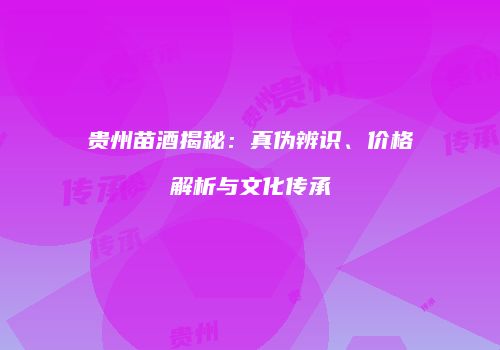 贵州苗酒揭秘：真伪辨识、价格解析与文化传承