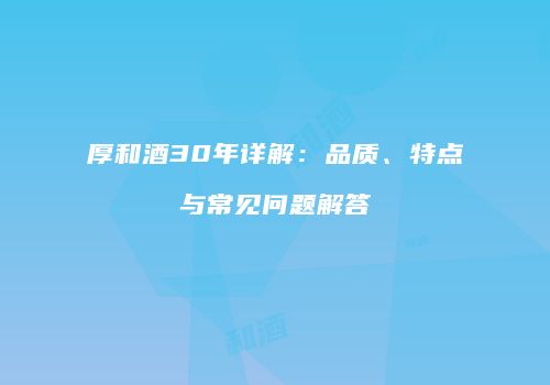 厚和酒30年详解：品质、特点与常见问题解答