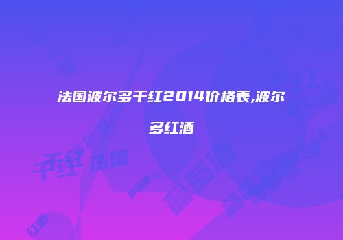 法国波尔多干红2014价格表,波尔多红酒