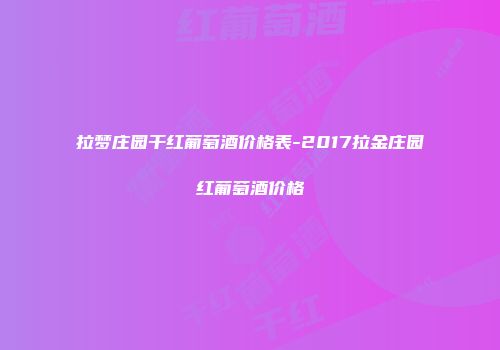 拉梦庄园干红葡萄酒价格表-2017拉金庄园红葡萄酒价格