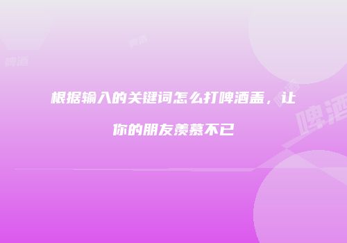 根据输入的关键词怎么打啤酒盖，让你的朋友羡慕不已
