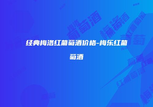 经典梅洛红葡萄酒价格-梅乐红葡萄酒