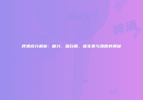 啤酒成分解析：糖分、蛋白质、维生素与酒精的奥秘