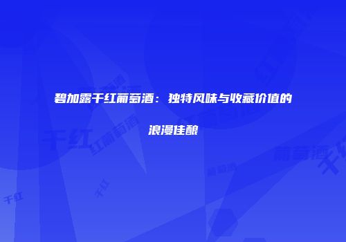 碧加露干红葡萄酒：独特风味与收藏价值的浪漫佳酿