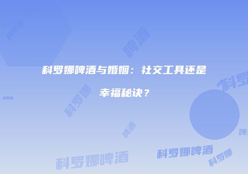 科罗娜啤酒与婚姻：社交工具还是幸福秘诀？