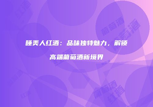 睡美人红酒：品味独特魅力，解锁高端葡萄酒新境界