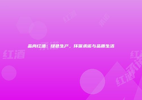 品尚红酒：绿色生产，环保承诺与品质生活