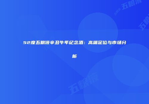 52度五粮液辛丑牛年纪念酒：高端定位与市场分析